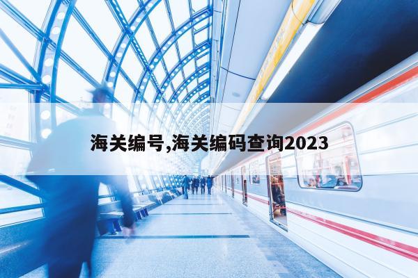 海关编号,海关编码查询2023