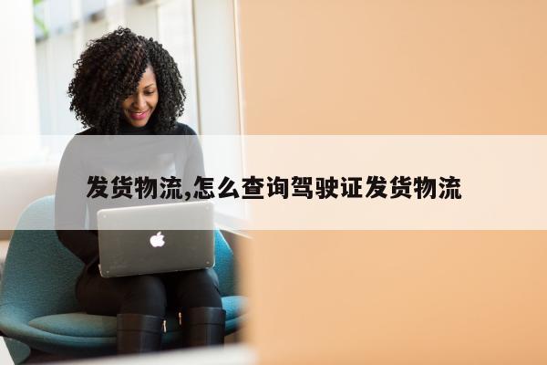 发货物流,怎么查询驾驶证发货物流