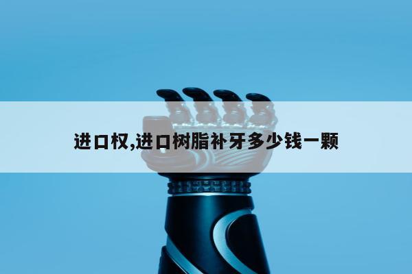 进口权,进口树脂补牙多少钱一颗