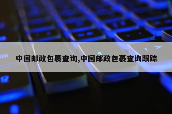 中国邮政包裹查询,中国邮政包裹查询跟踪