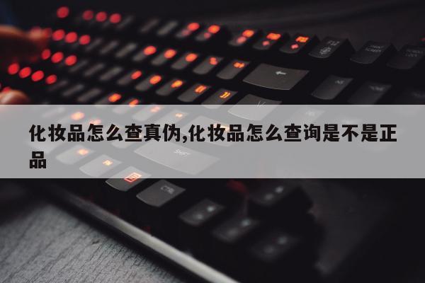 化妆品怎么查真伪,化妆品怎么查询是不是正品
