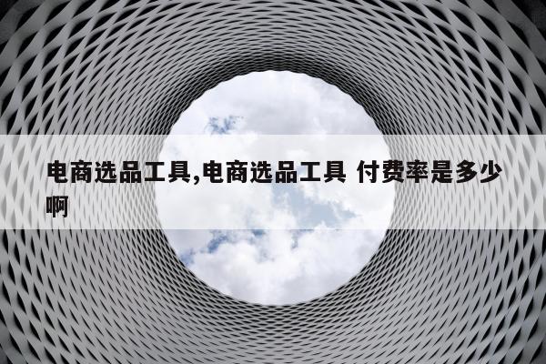 电商选品工具,电商选品工具 付费率是多少啊