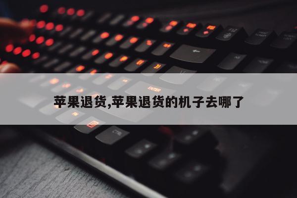 苹果退货,苹果退货的机子去哪了