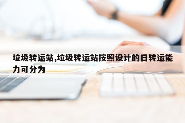 垃圾转运站,垃圾转运站按照设计的日转运能力可分为
