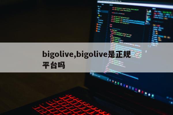 bigolive,bigolive是正规平台吗