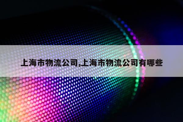 上海市物流公司,上海市物流公司有哪些