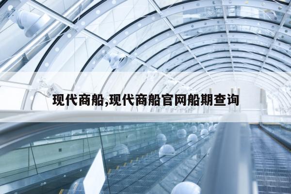现代商船,现代商船官网船期查询