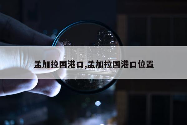 孟加拉国港口,孟加拉国港口位置