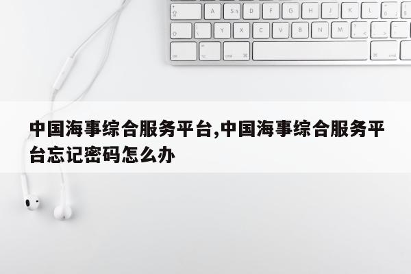中国海事综合服务平台,中国海事综合服务平台忘记密码怎么办