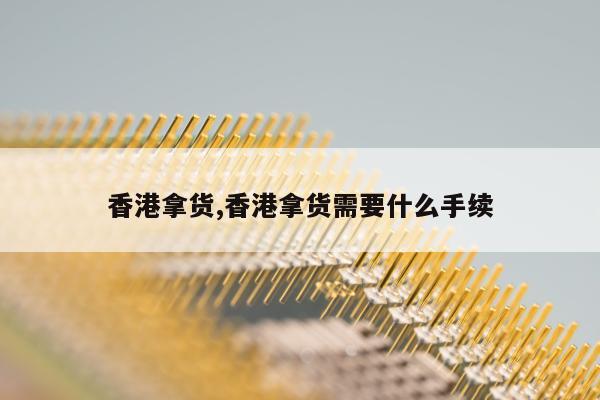 香港拿货,香港拿货需要什么手续