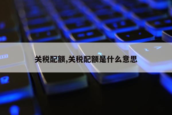 关税配额,关税配额是什么意思