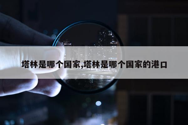 塔林是哪个国家,塔林是哪个国家的港口