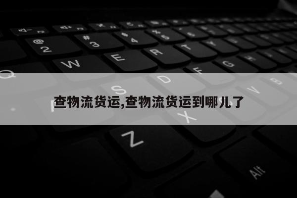 查物流货运,查物流货运到哪儿了