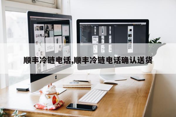 顺丰冷链电话,顺丰冷链电话确认送货