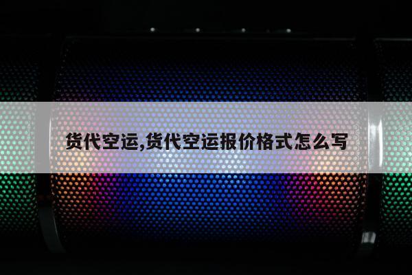 货代空运,货代空运报价格式怎么写