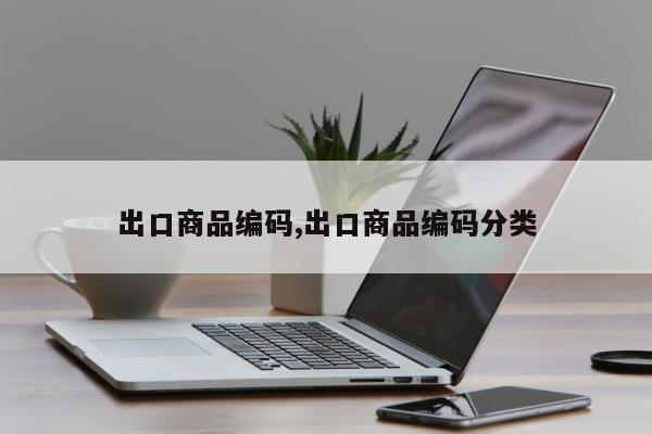 出口商品编码,出口商品编码分类