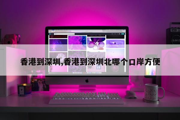 香港到深圳,香港到深圳北哪个口岸方便
