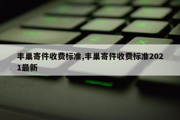 丰巢寄件收费标准,丰巢寄件收费标准2021最新