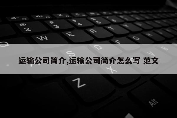 运输公司简介,运输公司简介怎么写 范文