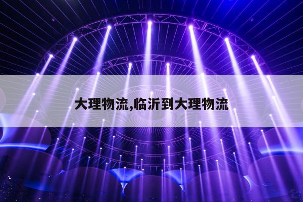 大理物流,临沂到大理物流