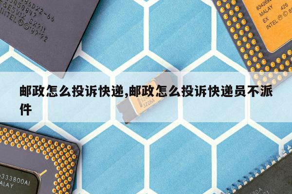 邮政怎么投诉快递,邮政怎么投诉快递员不派件
