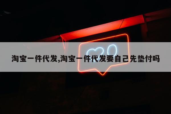 淘宝一件代发,淘宝一件代发要自己先垫付吗