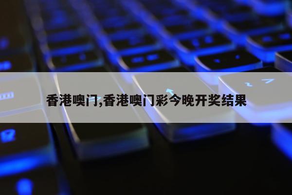 香港噢门,香港噢门彩今晚开奖结果