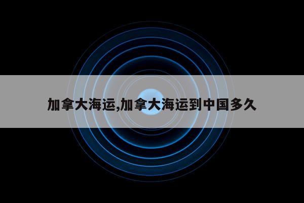 加拿大海运,加拿大海运到中国多久