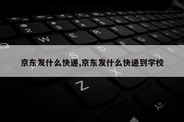 京东发什么快递,京东发什么快递到学校