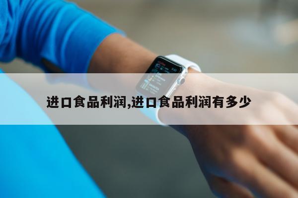 进口食品利润,进口食品利润有多少