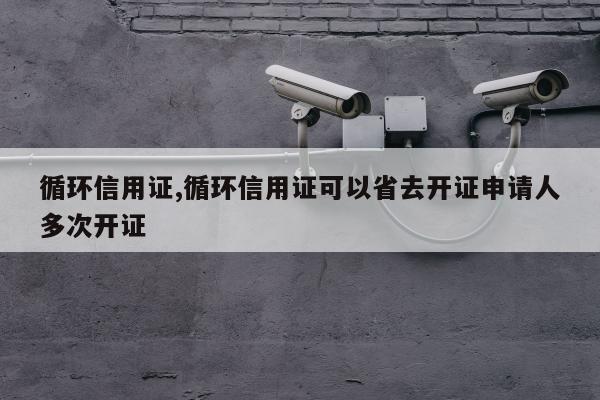循环信用证,循环信用证可以省去开证申请人多次开证