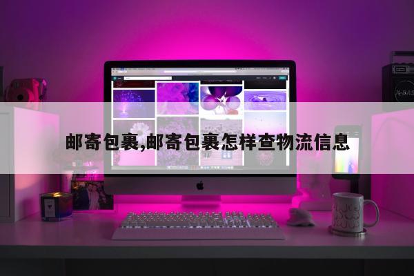 邮寄包裹,邮寄包裹怎样查物流信息