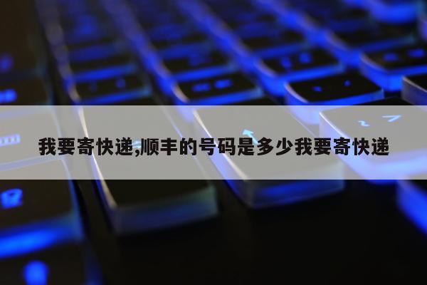 我要寄快递,顺丰的号码是多少我要寄快递