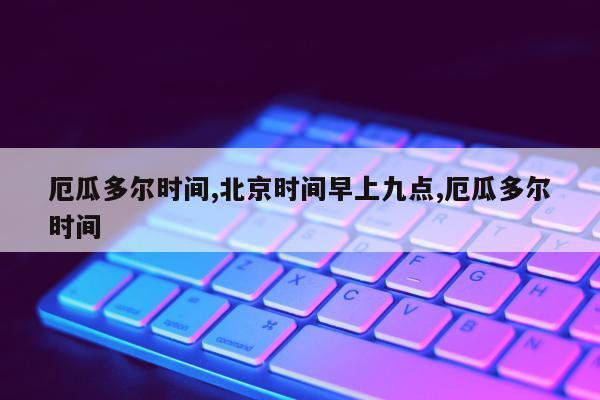 厄瓜多尔时间,北京时间早上九点,厄瓜多尔时间