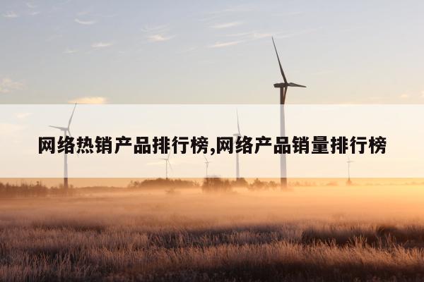 网络热销产品排行榜,网络产品销量排行榜