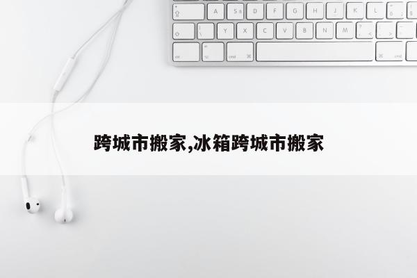 跨城市搬家,冰箱跨城市搬家