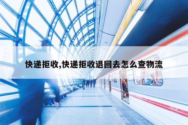 快递拒收,快递拒收退回去怎么查物流