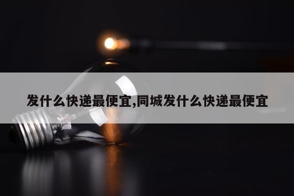 发什么快递最便宜,同城发什么快递最便宜