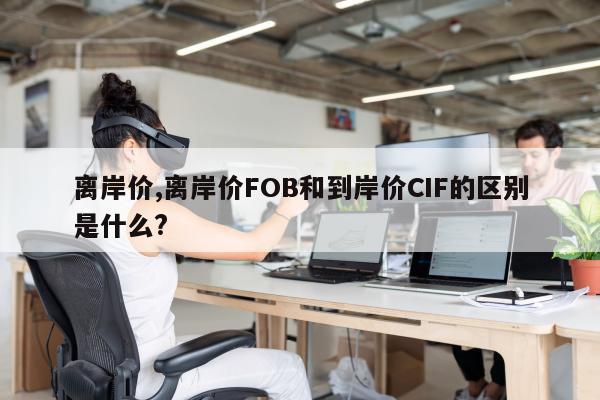 离岸价,离岸价FOB和到岸价CIF的区别是什么?
