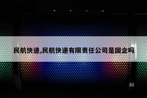 民航快递,民航快递有限责任公司是国企吗