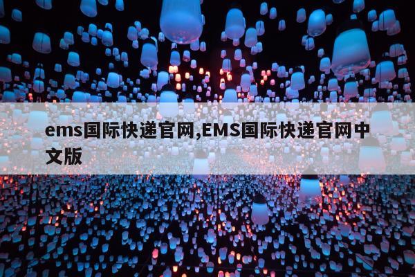 ems国际快递官网,EMS国际快递官网中文版