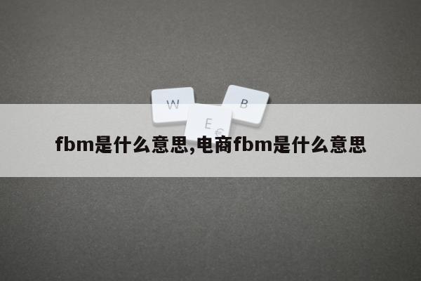 fbm是什么意思,电商fbm是什么意思