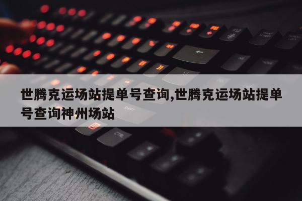 世腾克运场站提单号查询,世腾克运场站提单号查询神州场站