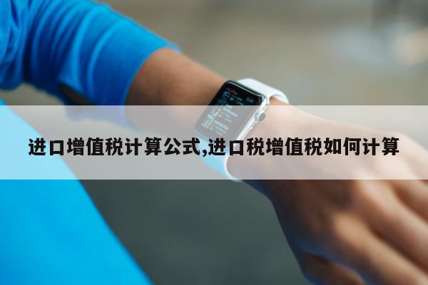 进口增值税计算公式,进口税增值税如何计算