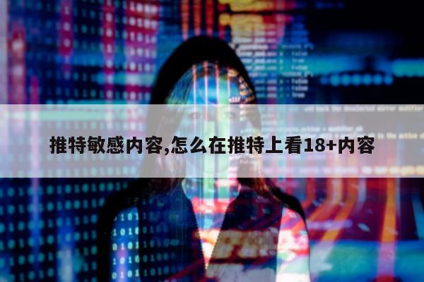 推特敏感内容,怎么在推特上看18+内容