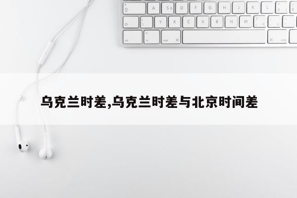 乌克兰时差,乌克兰时差与北京时间差