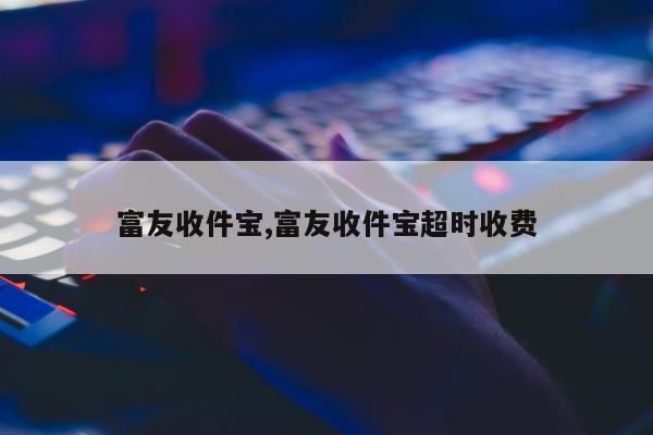 富友收件宝,富友收件宝超时收费