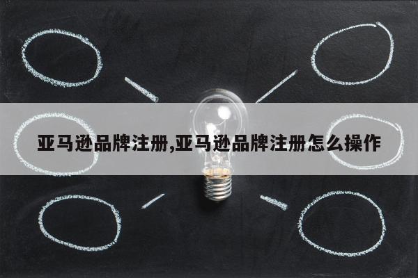 亚马逊品牌注册,亚马逊品牌注册怎么操作