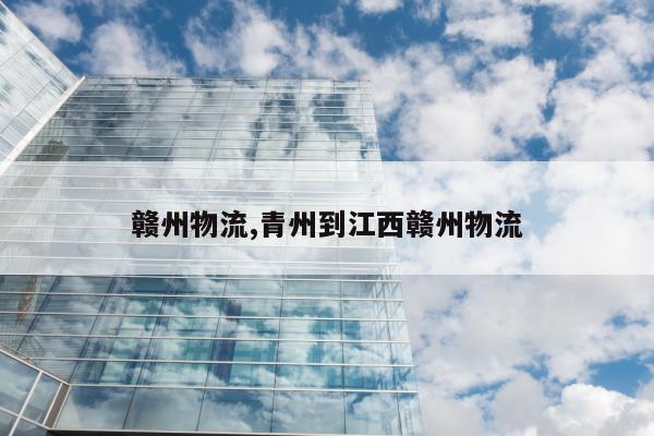 赣州物流,青州到江西赣州物流