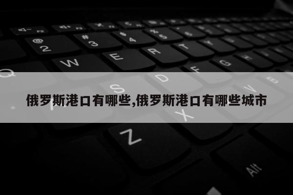 俄罗斯港口有哪些,俄罗斯港口有哪些城市